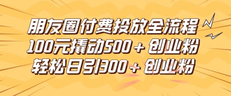 朋友圈高效付费投放全流程，100元撬动500+创业粉，日引流300加精准创业粉【揭秘】-博库