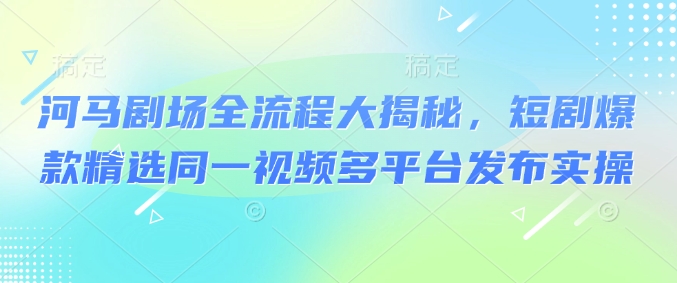 河马剧场全流程大揭秘，短剧爆款精选同一视频多平台发布实操-博库