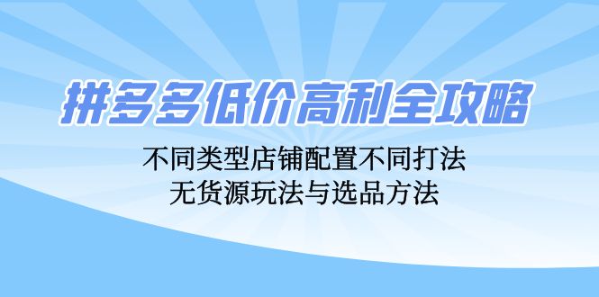 拼多多低价高利全攻略：不同类型店铺配置不同打法，无货源玩法与选品方法-博库