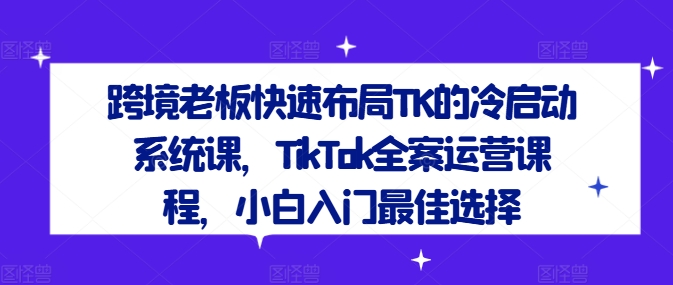 跨境老板快速布局TK的冷启动系统课，TikTok全案运营课程，小白入门最佳选择-博库