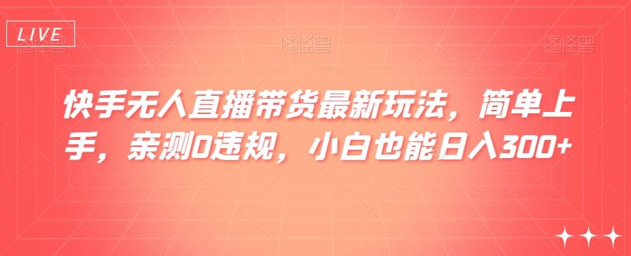 快手无人直播带货最新玩法，简单上手，亲测0违规，小白也能日入300+【揭秘】-博库