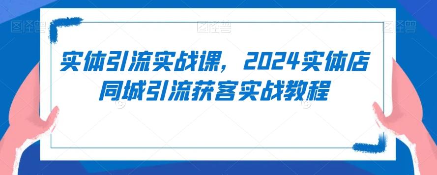 实体引流实战课，2024实体店同城引流获客实战教程-博库