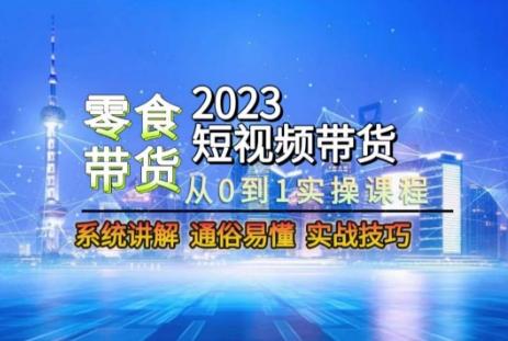 2023短视频带货-零食赛道，从0-1实操课程，系统讲解实战技巧-博库