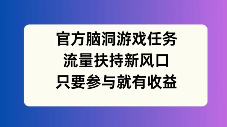 官方脑洞游戏任务，流量扶持新风口，只要参与就有收益【揭秘】-博库