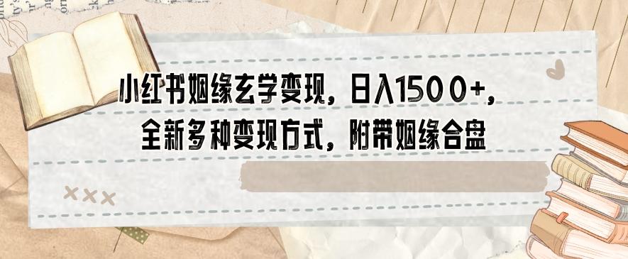 小红书姻缘玄学变现，日入1500+，全新多种变现方式，附带姻缘合盘【揭秘】-博库