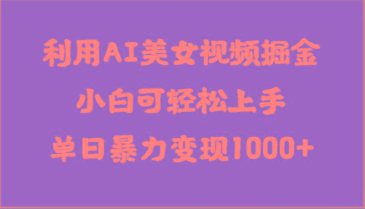 利用AI美女视频掘金，小白可轻松上手，单日暴力变现1000+，想象不到的简单-博库