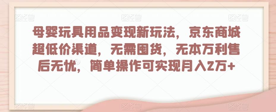 母婴玩具用品变现新玩法，京东商城超低价渠道，简单操作可实现月入2万+【揭秘】-博库