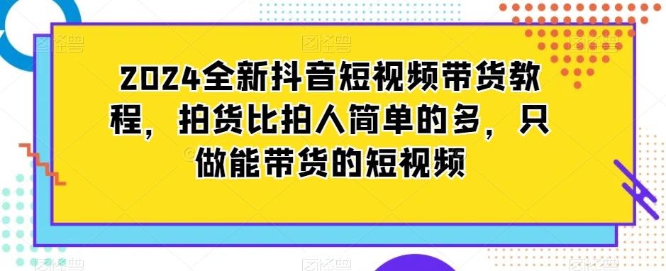 2024全新抖音短视频带货教程，拍货比拍人简单的多，只做能带货的短视频-博库