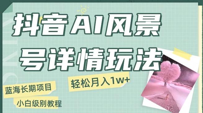 抖音AI风景号月入1万+详细教程玩法手机即可制作，小白轻松上手-博库