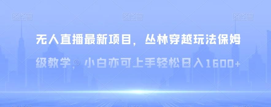 无人直播最新项目，丛林穿越玩法保姆级教学，小白亦可上手轻松日入1600+【揭秘】-博库