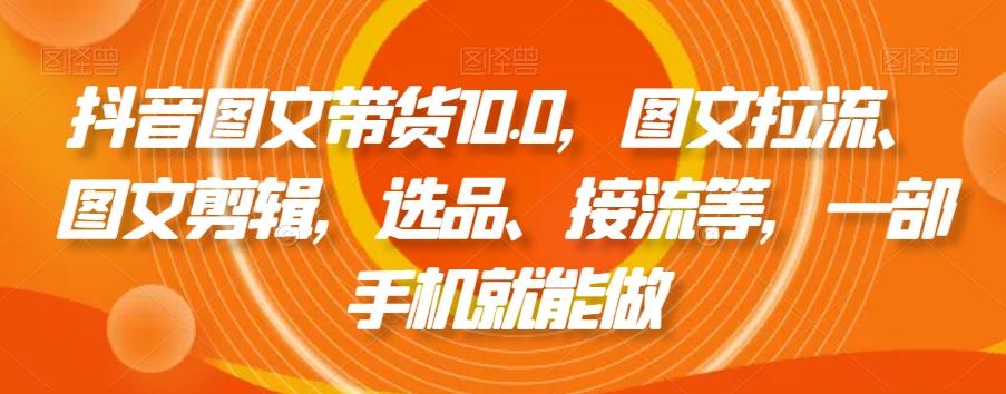 抖音图文带货10.0，图文拉流、图文剪辑，选品、接流等，一部手机就能做-博库