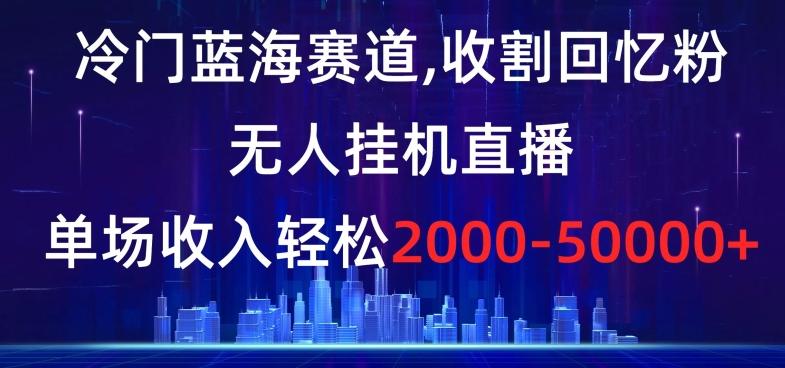 冷门蓝海赛道，收割回忆粉，无人挂机直播，单场收入轻松2000-5w+【揭秘】-博库