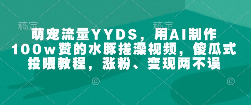 萌宠流量YYDS，用AI制作100w赞的水豚搓澡视频，傻瓜式投喂教程，涨粉、变现两不误-博库