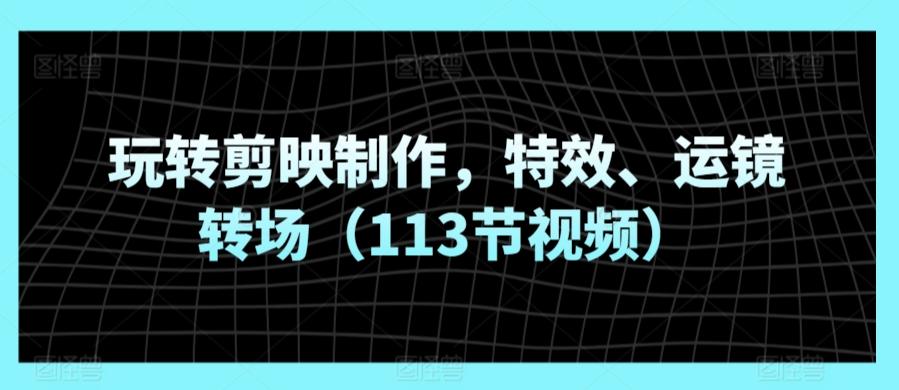 玩转剪映制作，特效、运镜转场(113节视频)-博库