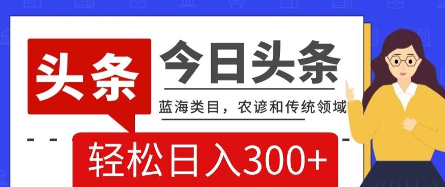 AI头条传统和农谚领域，蓝海类目，搬运+AI优化，轻松日入300+【揭秘】-博库