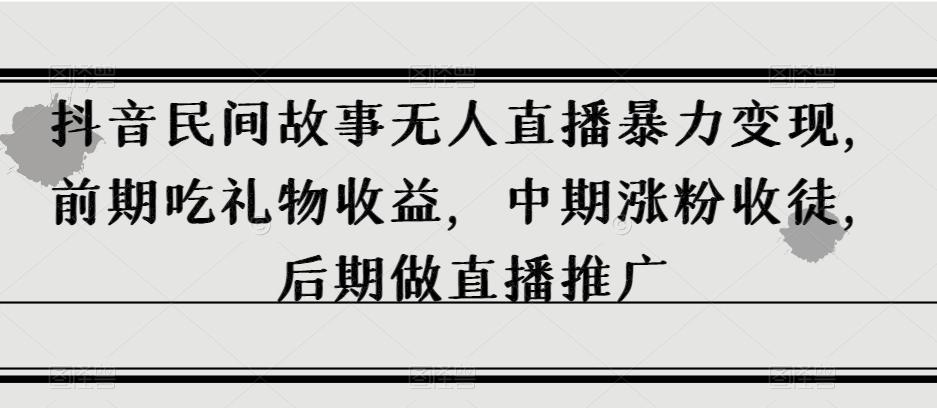 抖音民间故事无人直播暴力变现，前期吃礼物收益，中期涨粉收徒，后期做直播推广【揭秘】-博库