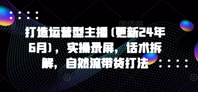 打造运营型主播(更新24年6月)，实操录屏，话术拆解，自然流带货打法-博库