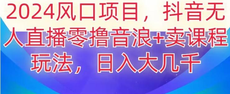 2024风口项目，抖音无人主播撸音浪+卖课程玩法，日入大几千【揭秘】-博库