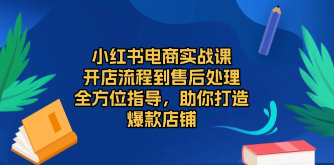 小红书电商实战课，开店流程到售后处理，全方位指导，助你打造爆款店铺-博库