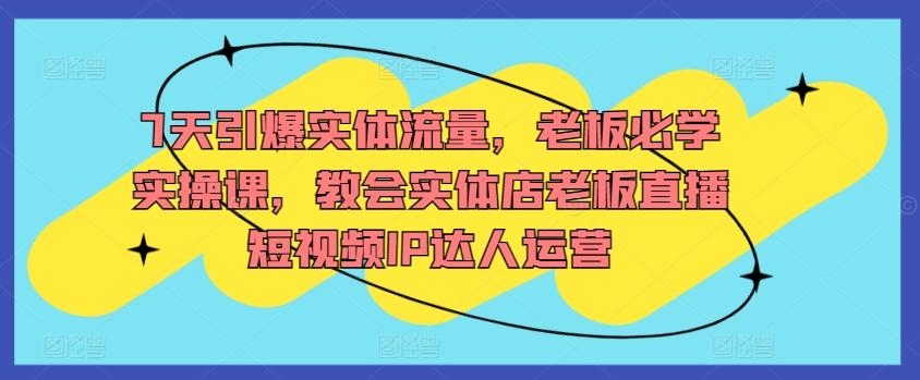 7天引爆实体流量，老板必学实操课，教会实体店老板直播短视频IP达人运营-博库