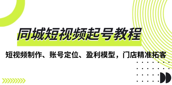 同城短视频起号教程，短视频制作、账号定位、盈利模型，门店精准拓客-博库