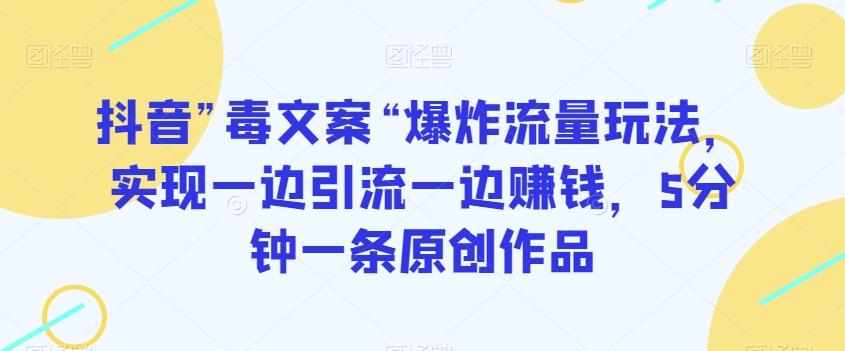 抖音”毒文案“爆炸流量玩法，实现一边引流一边赚钱，5分钟一条原创作品【揭秘】-博库