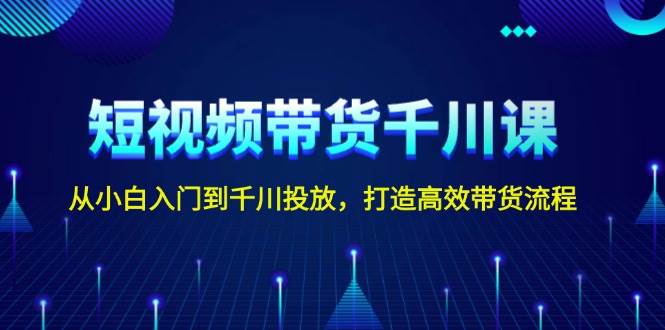 短视频带货千川课，从小白入门到千川投放，打造高效带货流程-博库