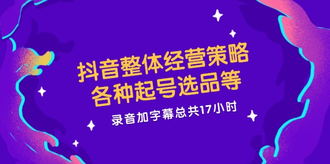 抖音整体经营策略，各种起号选品等  录音加字幕总共17小时-博库