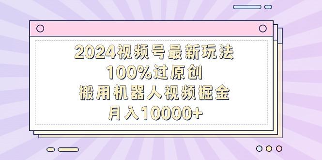 2024视频号最新玩法，100%过原创，搬用机器人视频掘金，月入10000+-博库