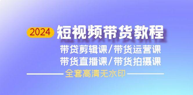 (9929期)2024短视频带货教程，剪辑课+运营课+直播课+拍摄课(全套高清无水印)-博库