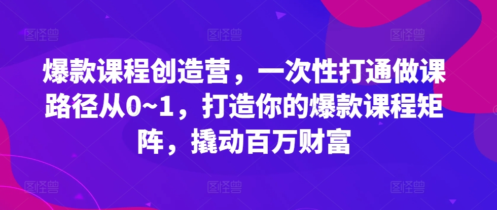 爆款课程创造营，​一次性打通做课路径从0~1，打造你的爆款课程矩阵，撬动百万财富-博库