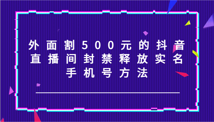 外面割500元的抖音直播间封禁释放实名/手机号方法！-博库