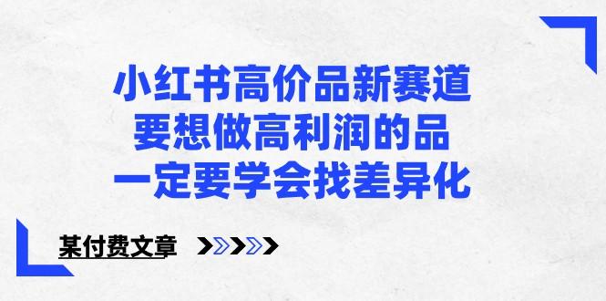 某公众号付费文章-小红书高价品新赛道，要想做高利润的品，一定要学会找差异化！-博库