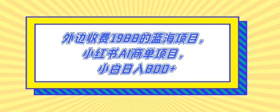 外边收费1988的蓝海项目，小红书AI商单项目，小白日入800+-博库