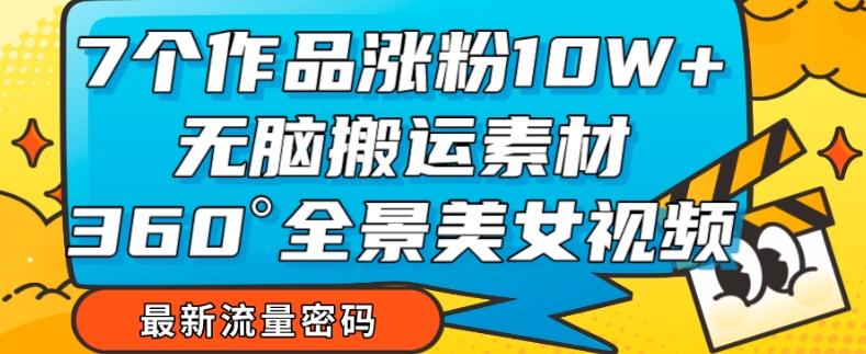 7个作品涨粉10W+，无脑搬运素材，全景美女视频爆款玩法分享【揭秘】-博库