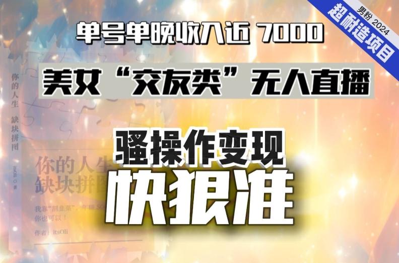 美女“交友类”无人直播，变现快、狠、准，单号单晚收入近7000。2024，超耐造“男粉”变现项目-博库