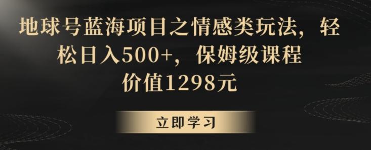 地球号蓝海项目之情感类玩法，轻松日入500+，保姆级课程【揭秘】-博库