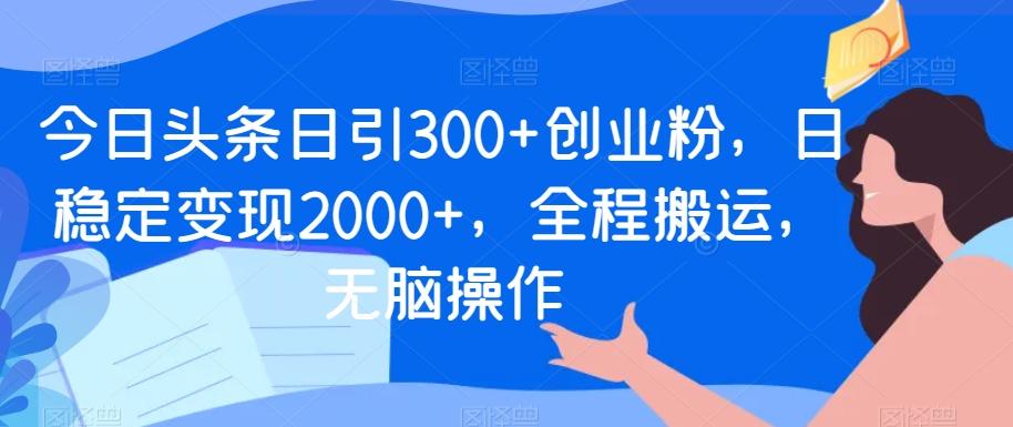 今日头条日引300+创业粉，日稳定变现2000+，全程搬运，无脑操作-博库