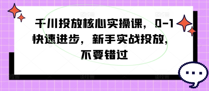 千川投放核心实操课，0-1快速进步，新手实战投放，不要错过-博库