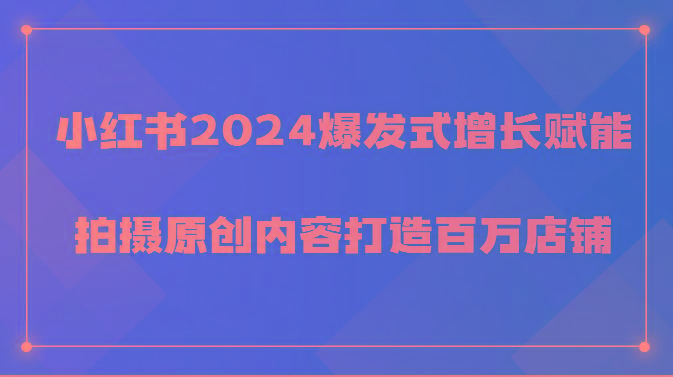 小红书2024爆发式增长赋能，拍摄原创内容打造百万店铺！-博库