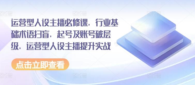 运营型人设主播必修课，行业基础术语扫盲，起号及账号破层级，运营型人设主播提升实战-博库