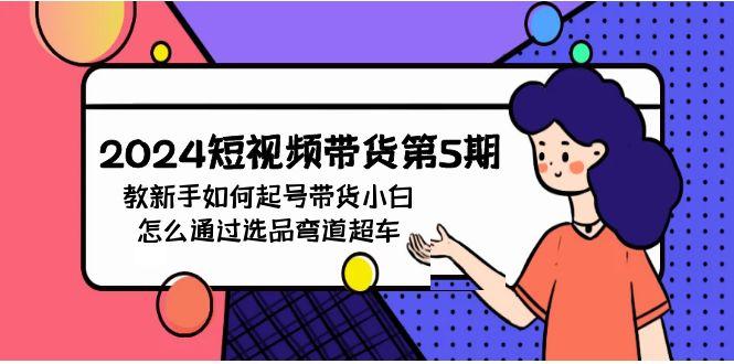 (9844期)2024短视频带货第5期，教新手如何起号，带货小白怎么通过选品弯道超车-博库