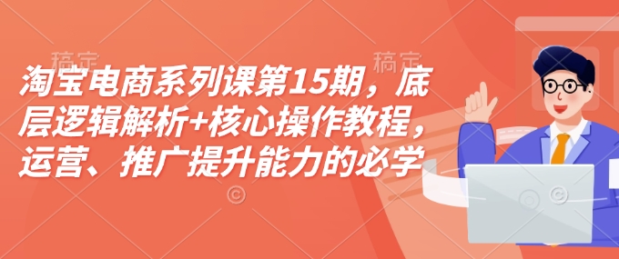 淘宝电商系列课第15期，底层逻辑解析+核心操作教程，运营、推广提升能力的必学课程+配套资料-博库