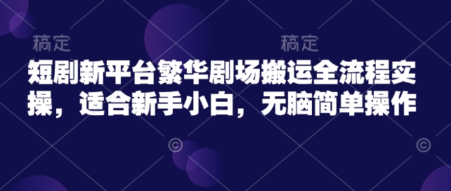 短剧新平台繁华剧场搬运全流程实操，适合新手小白，无脑简单操作-博库