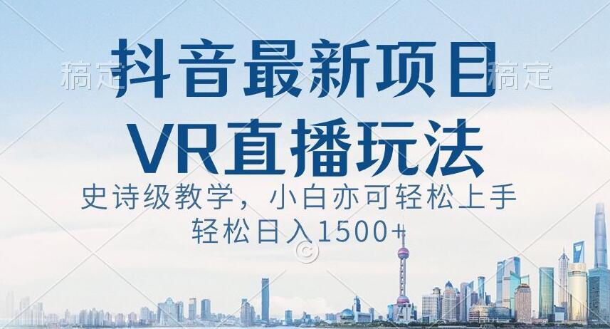 抖音最新VR直播玩法，史诗级教学，小白也可轻松上手轻松日入1500+【揭秘】-博库