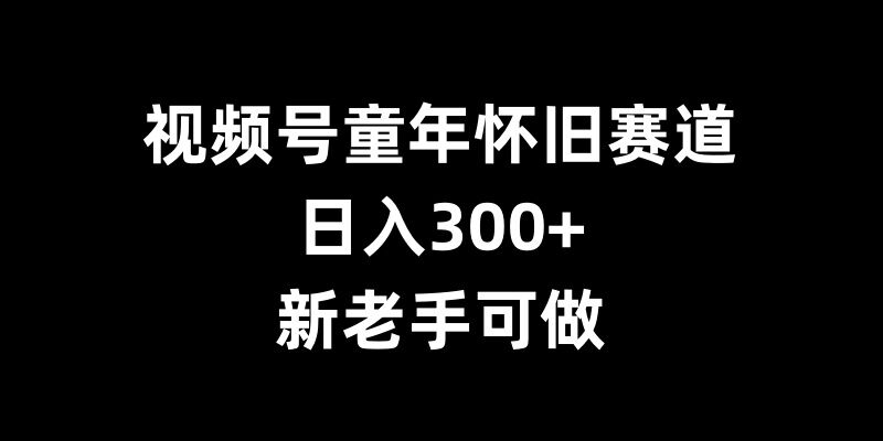 视频号童年怀旧赛道，日入300+，新老手可做【揭秘】-博库