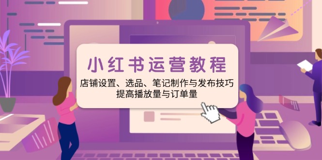 小红书运营教程：店铺设置、选品、笔记制作与发布技巧、提高播放量与订…-博库