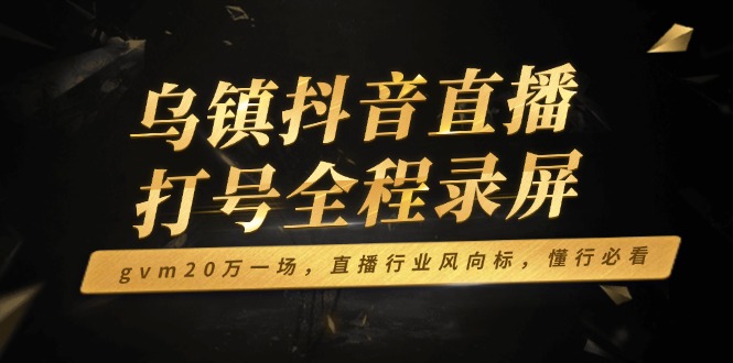 乌镇抖音直播打号全程录屏，gvm20万一场，直播行业风向标，懂行必看-博库