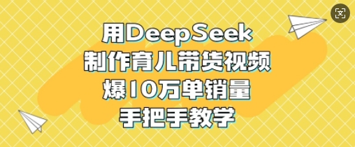 用DeepSeek制作育儿带货视频，爆10W单销量，手把手教学-博库