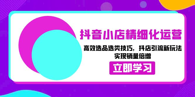 抖音小店精细化运营：高效选品选类技巧，抖店引流新玩法，实现销量倍增-博库